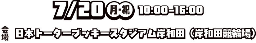 7/20(月・祝) 10:00~16:00 会場 日本トーターブッキースタジアム岸和田（岸和田競輪場）